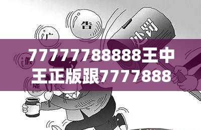 77777788888王中王正版跟777788888888管家婆，警惕虚假诱导危害-痛点释义、专家解析解释与落实