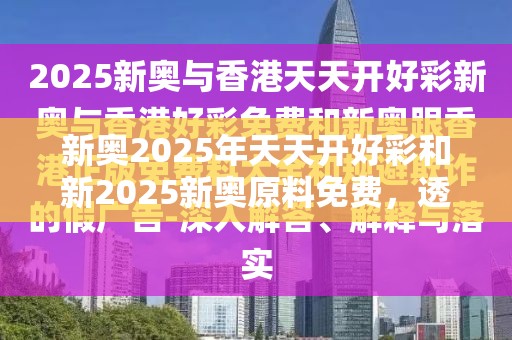新奥2025年天天开好彩和新2025新奥原料免费，透彻剖析、解释与落实-抵制不实的假包装