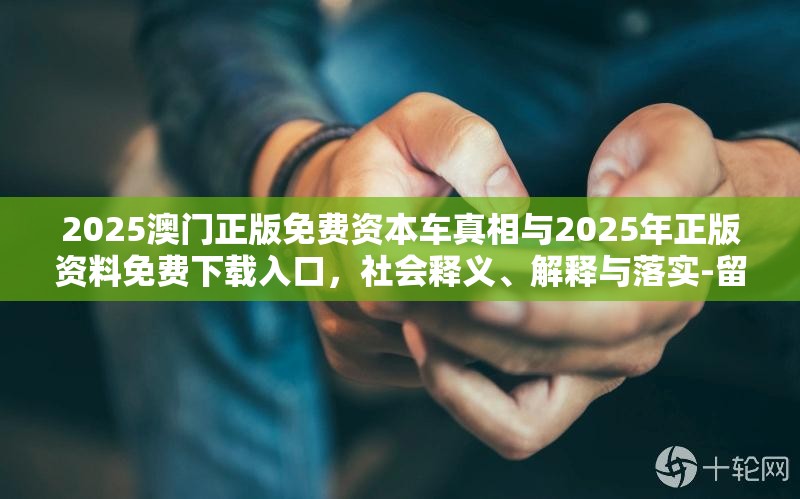 2025澳门正版免费资本车真相与2025年正版资料免费下载入口，社会释义、解释与落实-留心欺诈性广告