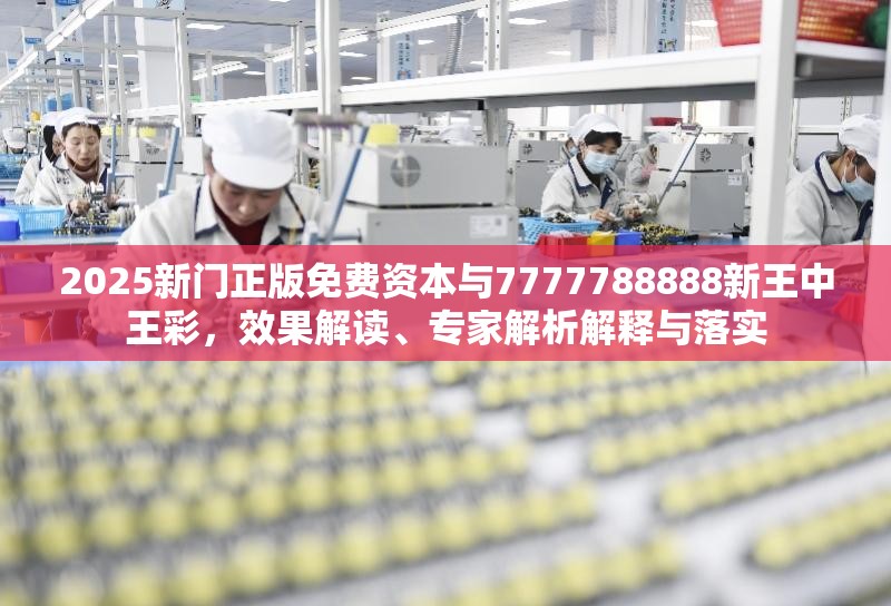 2025新门正版免费资本与7777788888新王中王彩，效果解读、专家解析解释与落实