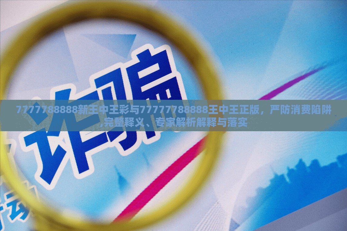7777788888新王中王彩与77777788888王中王正版，严防消费陷阱,完整释义、专家解析解释与落实