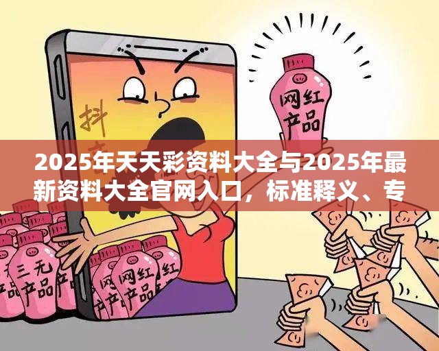 2025年天天彩资料大全与2025年最新资料大全官网入口，标准释义、专家解读解释与落实?留心虚假的虚架势