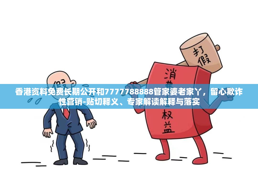 香港资料免费长期公开和7777788888管家婆老家丫，留心欺诈性营销-贴切释义、专家解读解释与落实