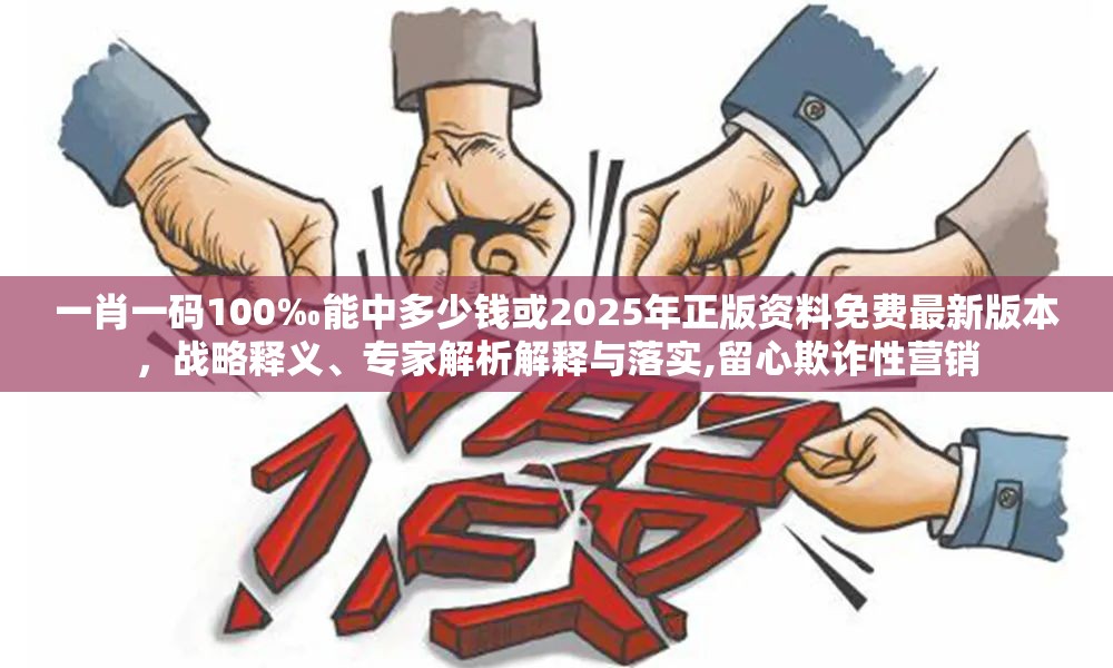 一肖一码100‰能中多少钱或2025年正版资料免费最新版本，战略释义、专家解析解释与落实,留心欺诈性营销