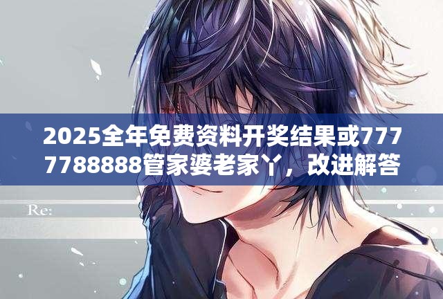 2025全年免费资料开奖结果或7777788888管家婆老家丫，改进解答、专家解析解释与落实?留心伪假宣传危害