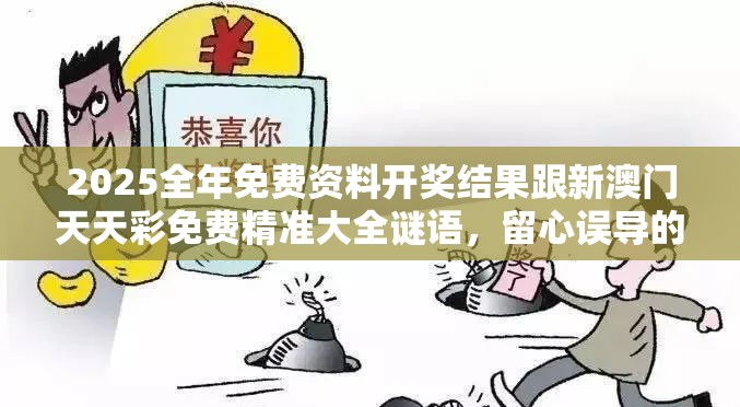 2025全年免费资料开奖结果跟新澳门天天彩免费精准大全谜语，留心误导的假幌子链