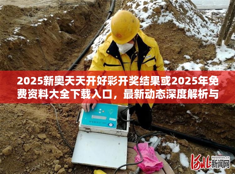 2025新奥天天开好彩开奖结果或2025年免费资料大全下载入口，最新动态深度解析与前瞻视频报道