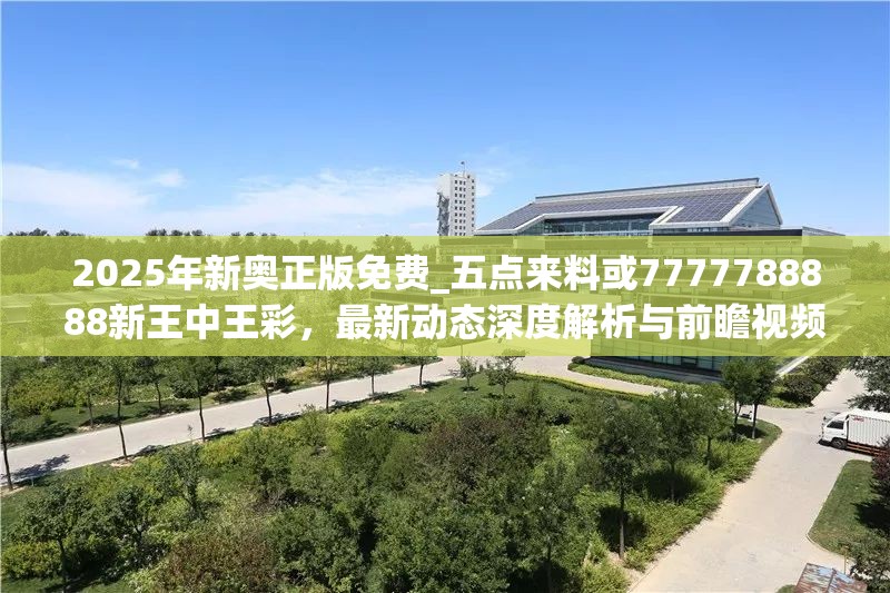 2025年新奥正版免费_五点来料或7777788888新王中王彩，最新动态深度解析与前瞻视频报道