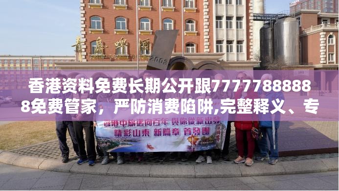 香港资料免费长期公开跟77777888888免费管家，严防消费陷阱,完整释义、专家解析解释与落实