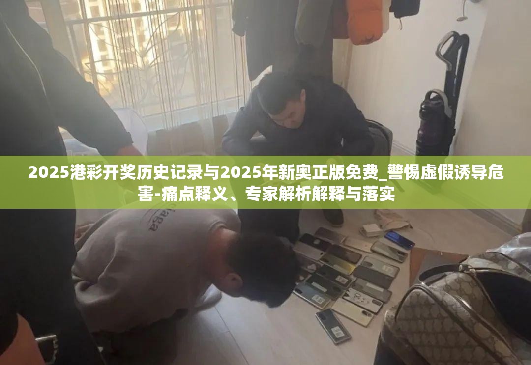 2025港彩开奖历史记录与2025年新奥正版免费_警惕虚假诱导危害-痛点释义、专家解析解释与落实