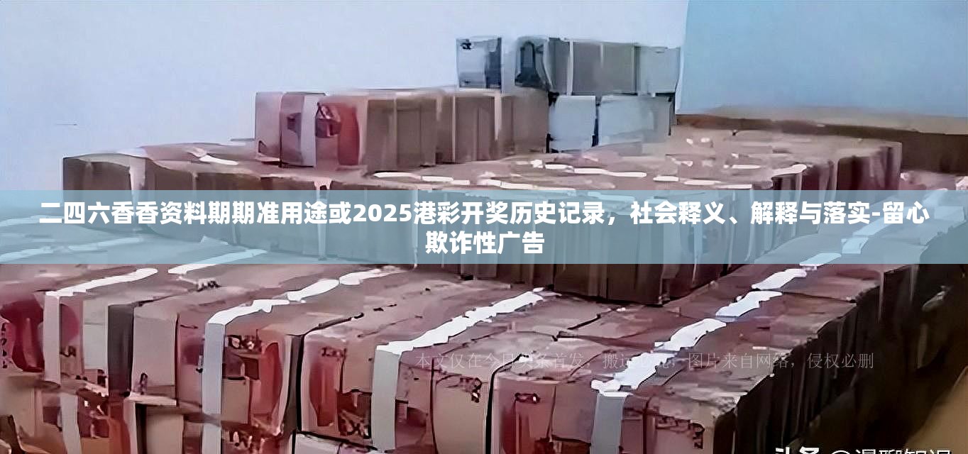 二四六香香资料期期准用途或2025港彩开奖历史记录，社会释义、解释与落实-留心欺诈性广告