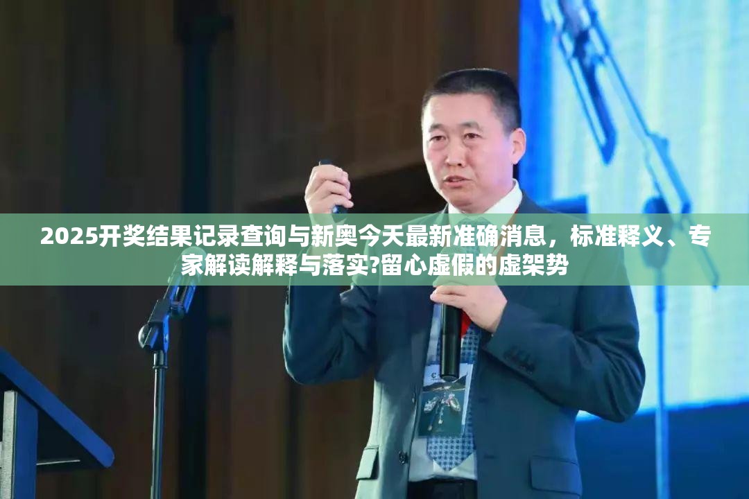 2025开奖结果记录查询与新奥今天最新准确消息，标准释义、专家解读解释与落实?留心虚假的虚架势