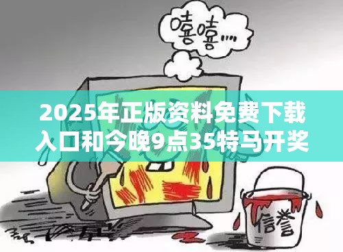 2025年正版资料免费下载入口和今晚9点35特马开奖结果，详尽解答、专家解读解释与落实?小心虚假的陷阱